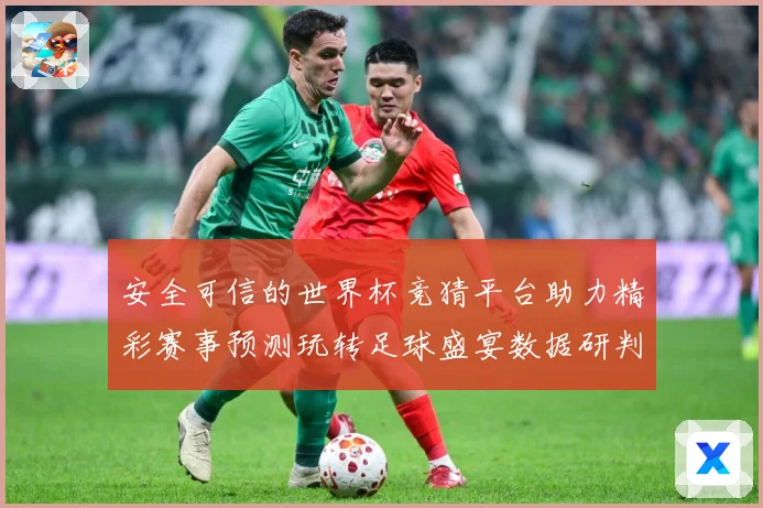 安全可信的世界杯竞猜平台助力精彩赛事预测玩转足球盛宴数据研判-深度解析