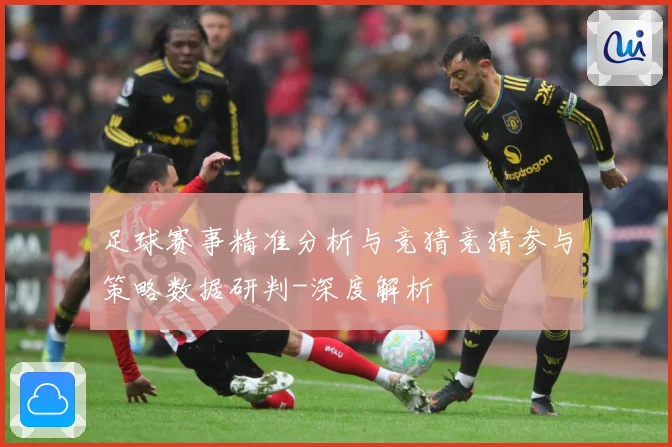 足球赛事精准分析与竞猜竞猜参与策略数据研判-深度解析