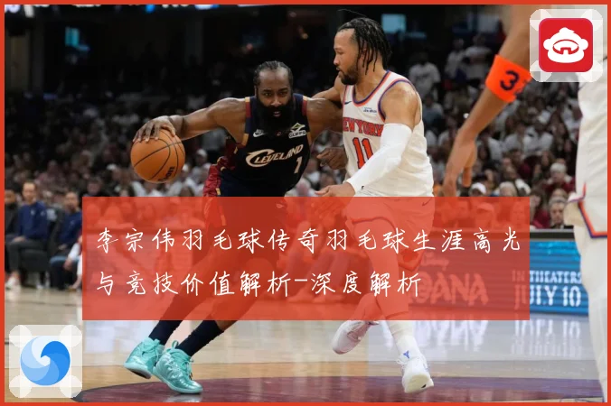 李宗伟羽毛球传奇羽毛球生涯高光与竞技价值解析-深度解析