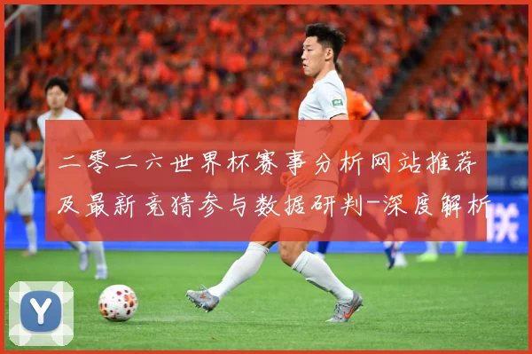 二零二六世界杯赛事分析网站推荐及最新竞猜参与数据研判-深度解析