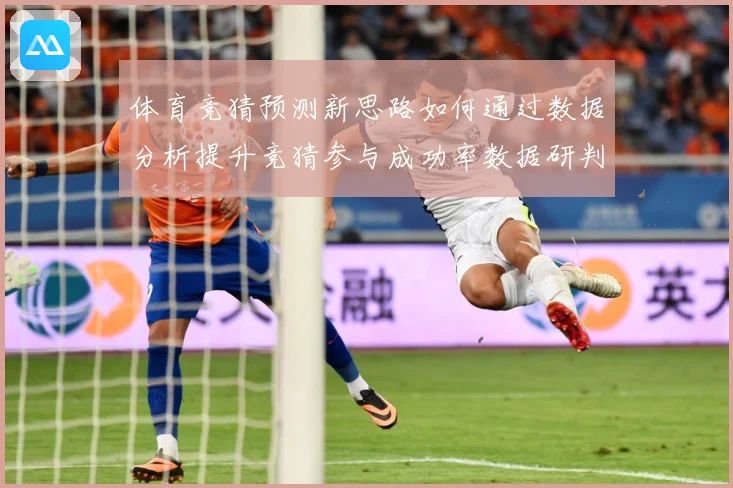 体育竞猜预测新思路如何通过数据分析提升竞猜参与成功率数据研判-深度解析