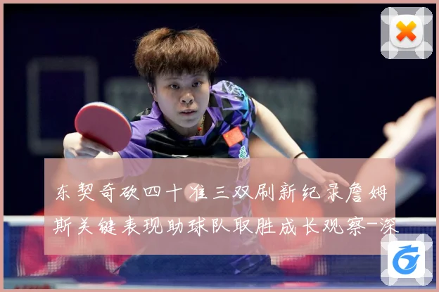 东契奇砍四十准三双刷新纪录詹姆斯关键表现助球队取胜成长观察-深度解析
