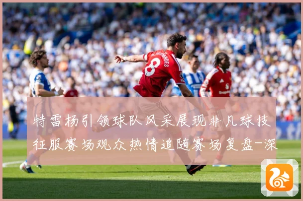 特雷杨引领球队风采展现非凡球技征服赛场观众热情追随赛场复盘-深度解析