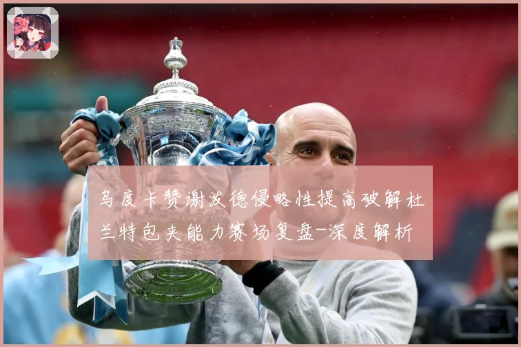 乌度卡赞谢泼德侵略性提高破解杜兰特包夹能力赛场复盘-深度解析