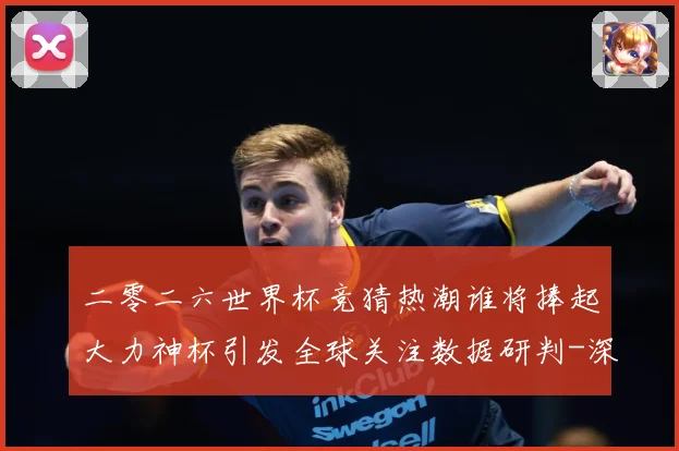 二零二六世界杯竞猜热潮谁将捧起大力神杯引发全球关注数据研判-深度解析