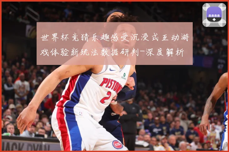 世界杯竞猜乐趣感受沉浸式互动游戏体验新玩法数据研判-深度解析