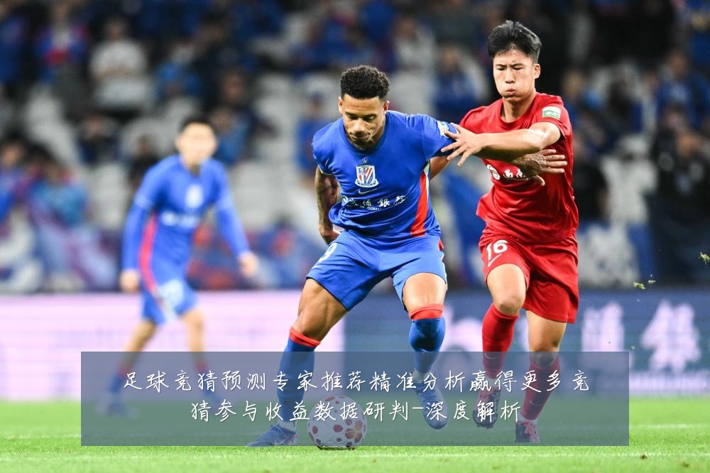 足球竞猜预测专家推荐精准分析赢得更多竞猜参与收益数据研判-深度解析