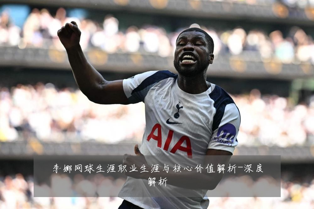 李娜网球生涯职业生涯与核心价值解析-深度解析