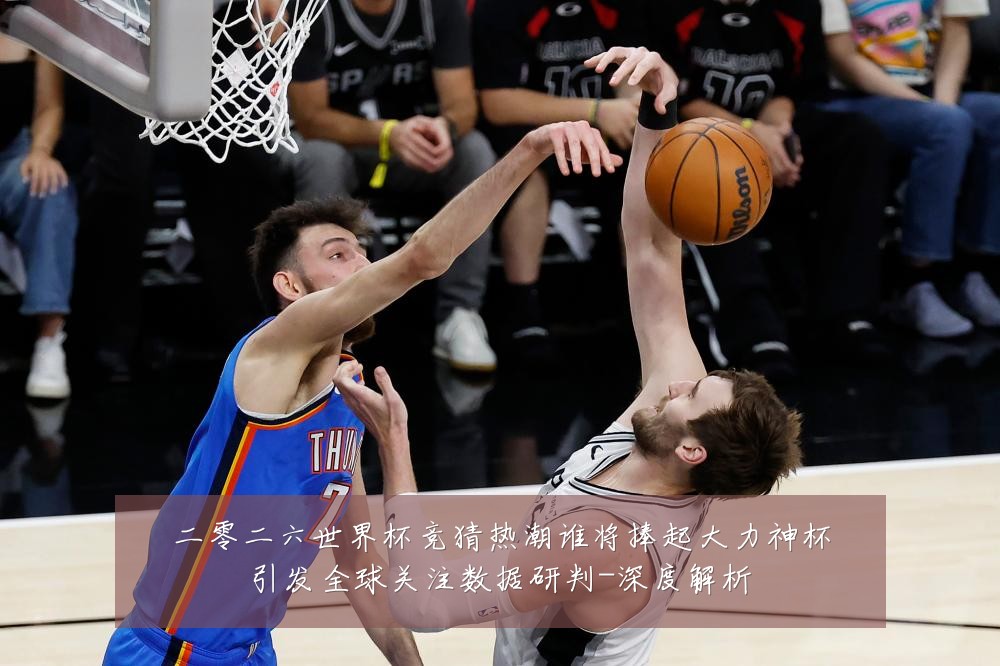 二零二六世界杯竞猜热潮谁将捧起大力神杯引发全球关注数据研判-深度解析