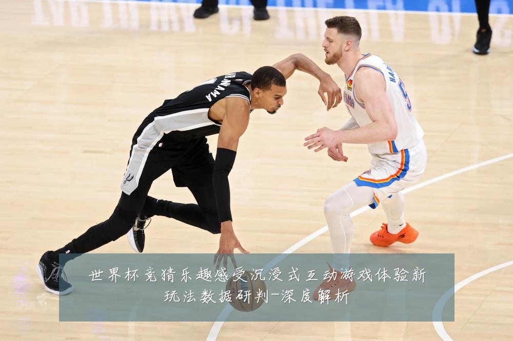 世界杯竞猜乐趣感受沉浸式互动游戏体验新玩法数据研判-深度解析