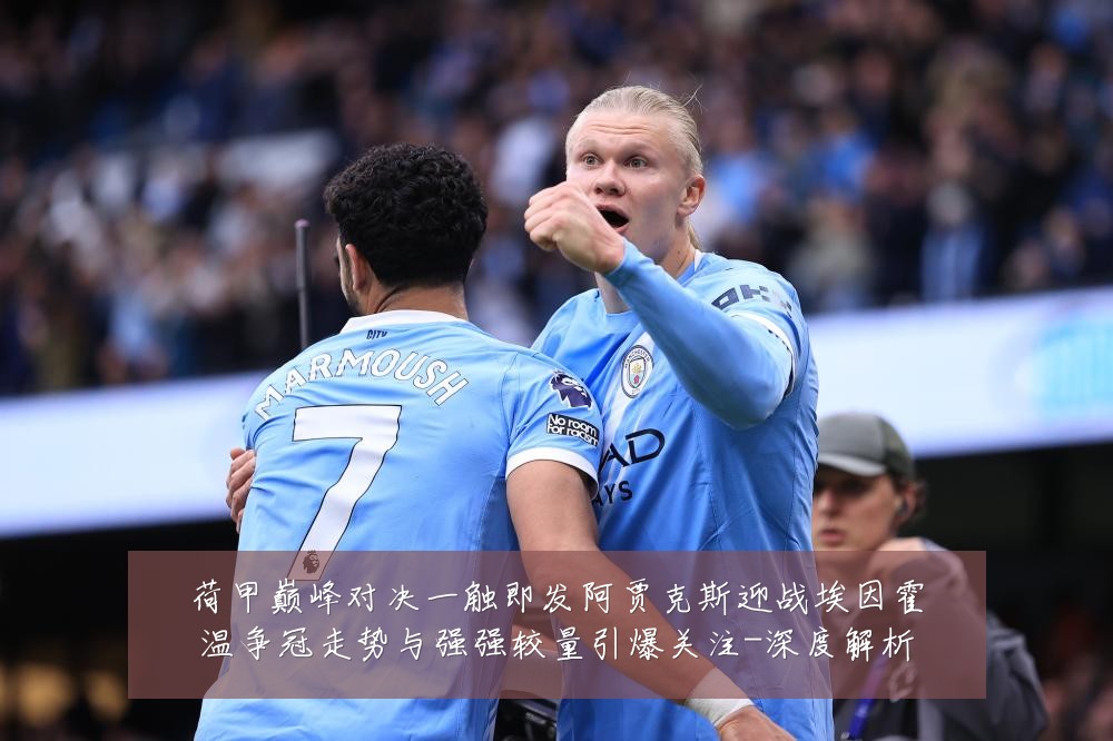 荷甲巅峰对决一触即发阿贾克斯迎战埃因霍温争冠走势与强强较量引爆关注-深度解析